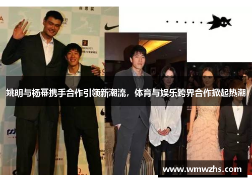 姚明与杨幂携手合作引领新潮流，体育与娱乐跨界合作掀起热潮