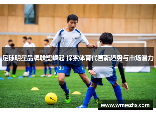 足球明星品牌联盟崛起 探索体育代言新趋势与市场潜力