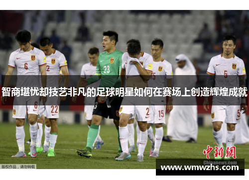 智商堪忧却技艺非凡的足球明星如何在赛场上创造辉煌成就
