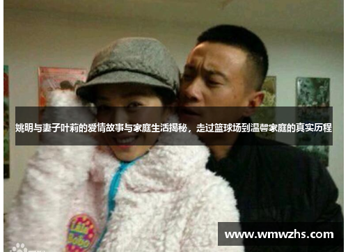 姚明与妻子叶莉的爱情故事与家庭生活揭秘，走过篮球场到温馨家庭的真实历程