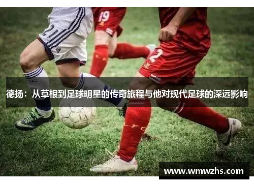 德扬：从草根到足球明星的传奇旅程与他对现代足球的深远影响