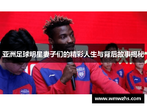 亚洲足球明星妻子们的精彩人生与背后故事揭秘