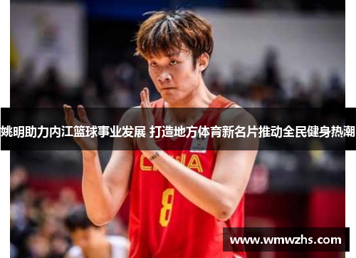 姚明助力内江篮球事业发展 打造地方体育新名片推动全民健身热潮