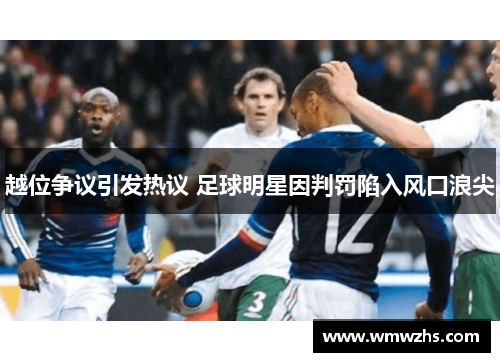 越位争议引发热议 足球明星因判罚陷入风口浪尖