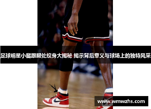 足球明星小腿跟腱处纹身大揭秘 揭示背后意义与球场上的独特风采