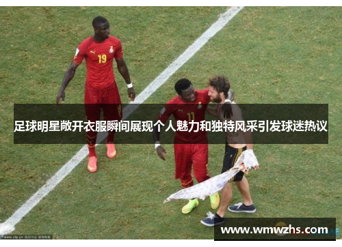 足球明星敞开衣服瞬间展现个人魅力和独特风采引发球迷热议