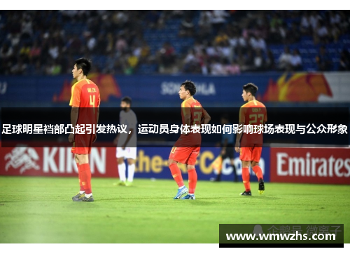 足球明星裆部凸起引发热议，运动员身体表现如何影响球场表现与公众形象