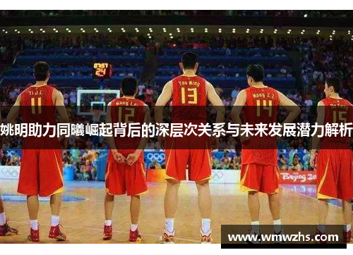 姚明助力同曦崛起背后的深层次关系与未来发展潜力解析