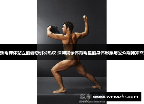 姚明裸体站立的姿态引发热议 深刻揭示体育明星的身体形象与公众期待冲突