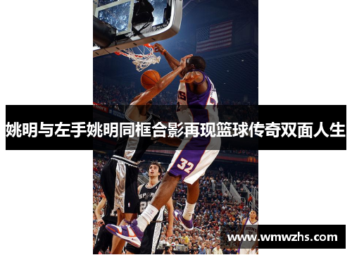 姚明与左手姚明同框合影再现篮球传奇双面人生