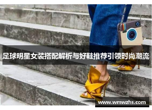 足球明星女装搭配解析与好鞋推荐引领时尚潮流