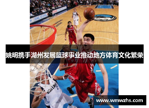 姚明携手湖州发展篮球事业推动地方体育文化繁荣