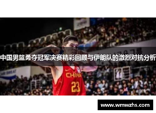 中国男篮勇夺冠军决赛精彩回顾与伊朗队的激烈对抗分析
