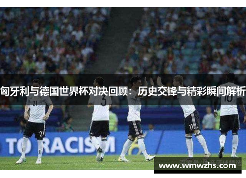 匈牙利与德国世界杯对决回顾：历史交锋与精彩瞬间解析