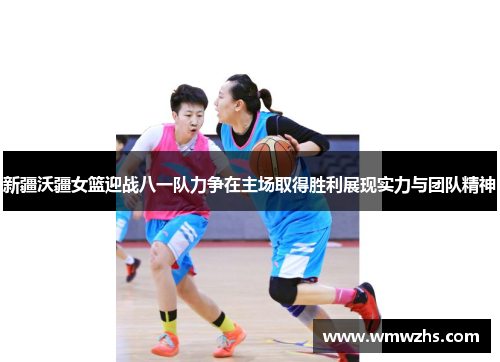 新疆沃疆女篮迎战八一队力争在主场取得胜利展现实力与团队精神