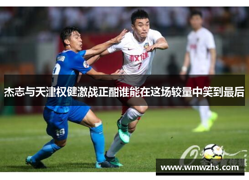 杰志与天津权健激战正酣谁能在这场较量中笑到最后