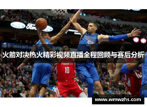 火箭对决热火精彩视频直播全程回顾与赛后分析
