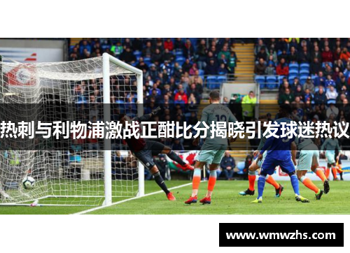 热刺与利物浦激战正酣比分揭晓引发球迷热议