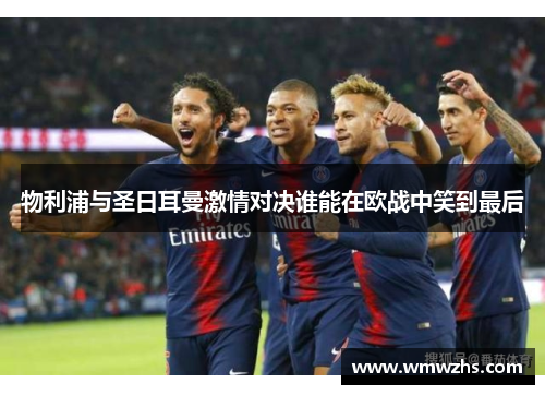 物利浦与圣日耳曼激情对决谁能在欧战中笑到最后
