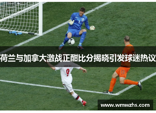 荷兰与加拿大激战正酣比分揭晓引发球迷热议